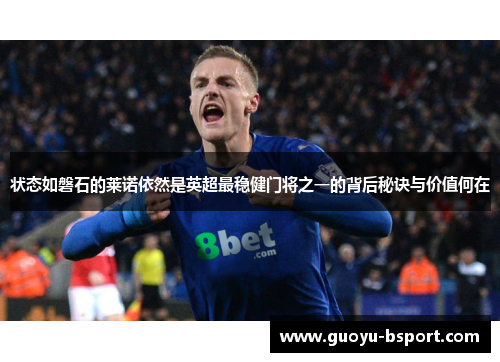 状态如磐石的莱诺依然是英超最稳健门将之一的背后秘诀与价值何在