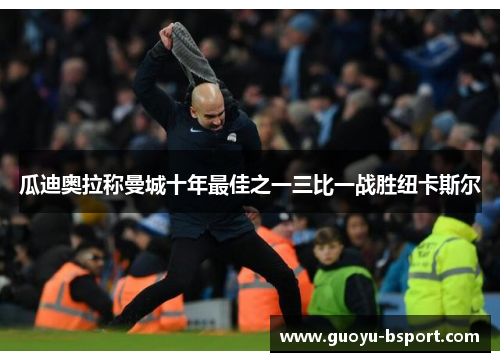 瓜迪奥拉称曼城十年最佳之一三比一战胜纽卡斯尔