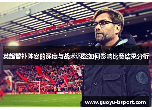 英超替补阵容的深度与战术调整如何影响比赛结果分析