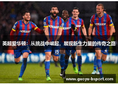 英超爱华顿：从挑战中崛起，展现新生力量的传奇之路