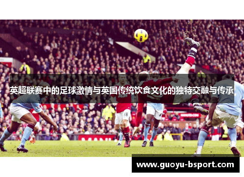 英超联赛中的足球激情与英国传统饮食文化的独特交融与传承